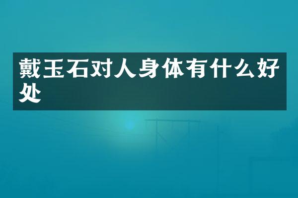 戴玉石对人身体有什么好处