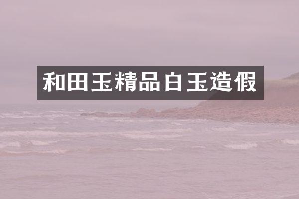 和田玉精品白玉造假