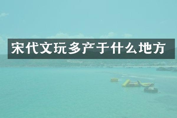 宋代文玩多产于什么地方