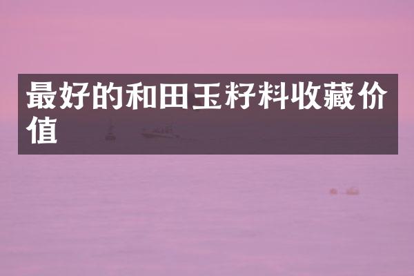 最好的和田玉籽料收藏价值