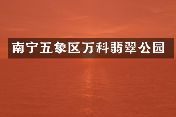 南宁五象区万科翡翠公园
