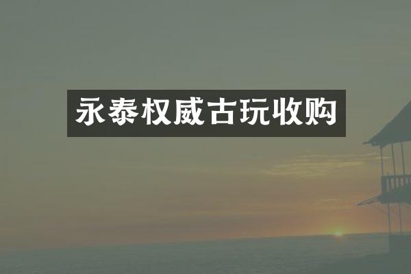 永泰权威古玩收购