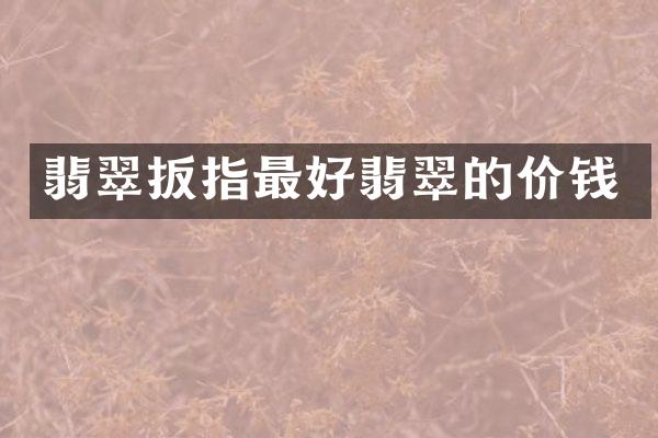 翡翠扳指最好翡翠的价钱