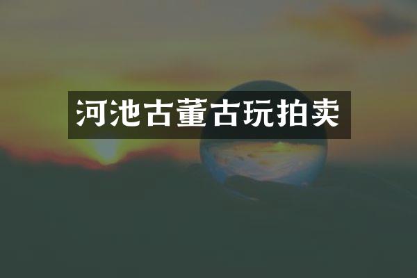 河池古董古玩拍卖
