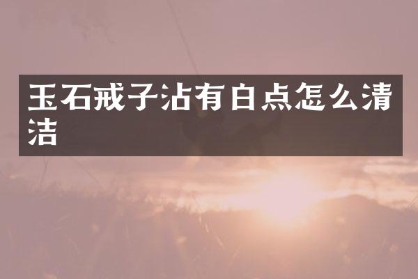 玉石戒子沾有白点怎么清洁