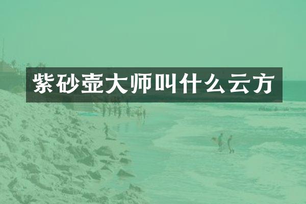 紫砂壶大师叫什么云方