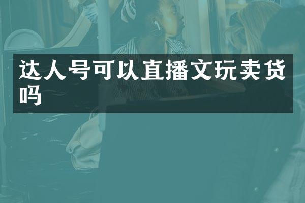 达人号可以直播文玩卖货吗