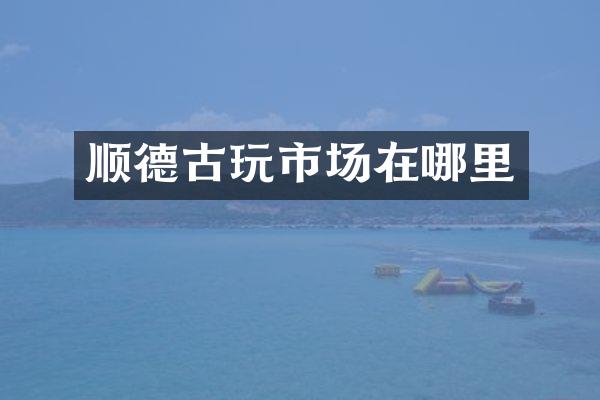 顺德古玩市场在哪里