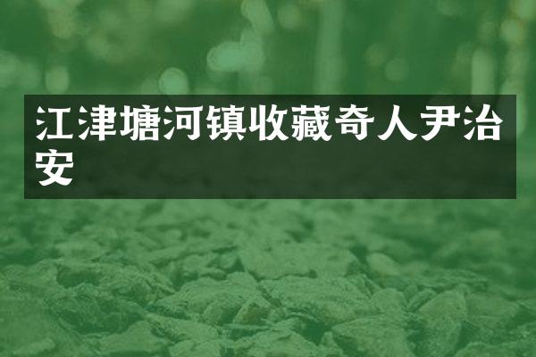 江津塘河镇收藏奇人尹治安