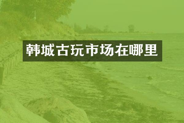 韩城古玩市场在哪里