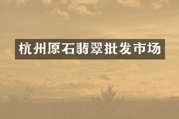 杭州原石翡翠批发市场