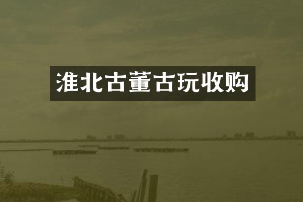 淮北古董古玩收购