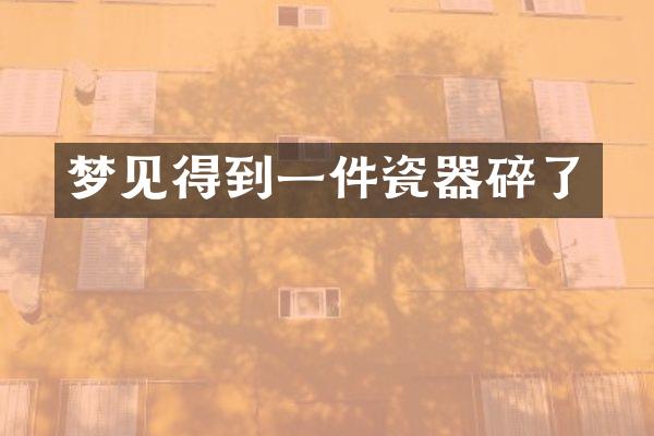 梦见得到一件瓷器碎了