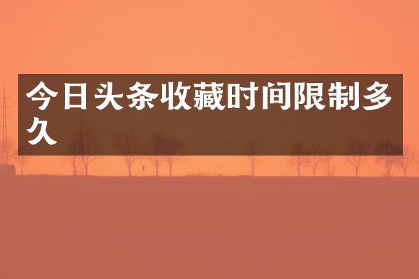 今日头条收藏时间限制多久