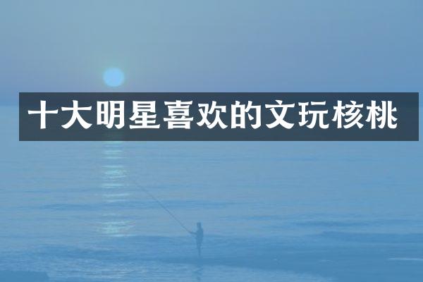十大明星喜欢的文玩核桃