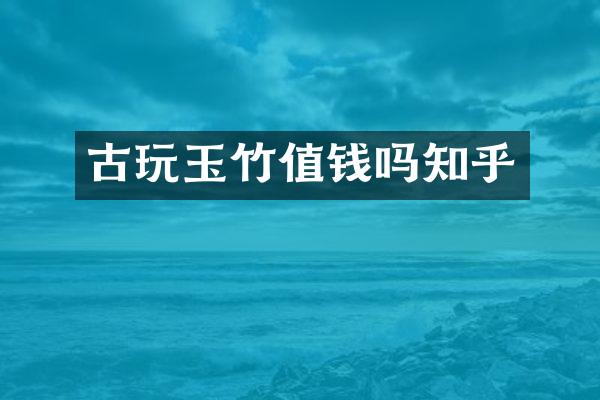 古玩玉竹值钱吗知乎