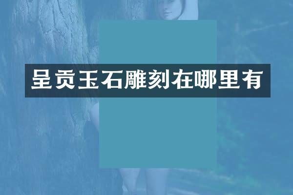 呈贡玉石雕刻在哪里有