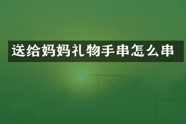 送给妈妈礼物手串怎么串
