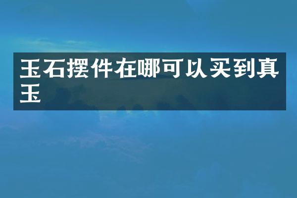 玉石摆件在哪可以买到真玉