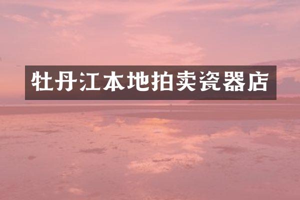牡丹江本地拍卖瓷器店