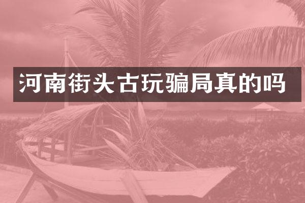 河南街头古玩骗局真的吗