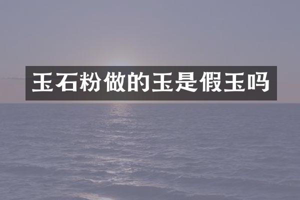 玉石粉做的玉是假玉吗