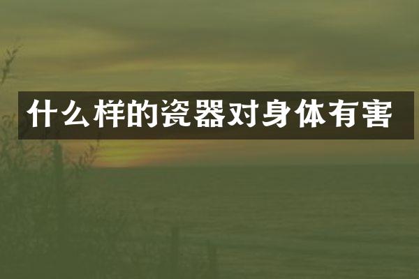 什么样的瓷器对身体有害