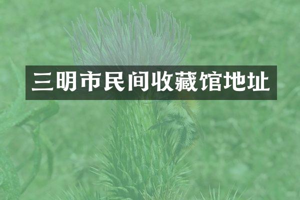 三明市民间收藏馆地址
