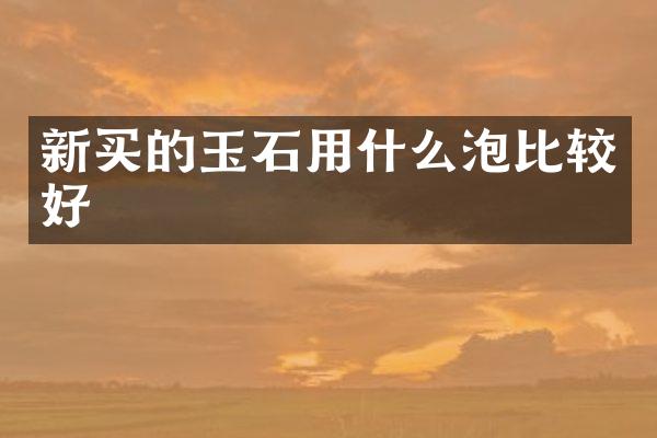 新买的玉石用什么泡比较好