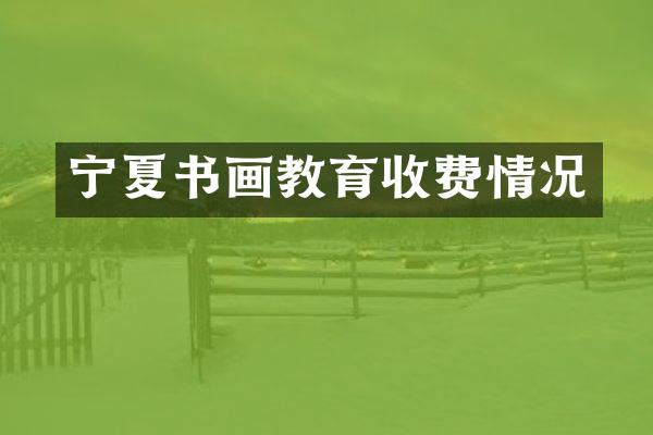 宁夏书画教育收费情况