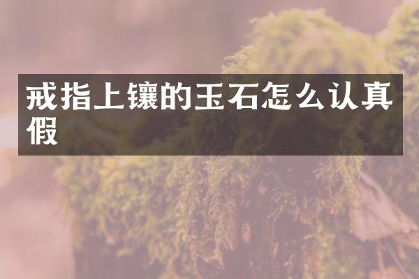 戒指上镶的玉石怎么认真假