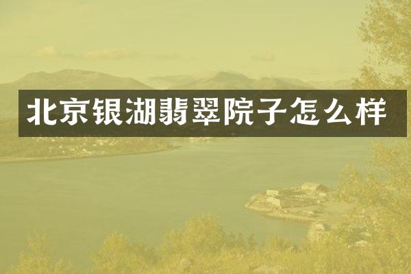 北京银湖翡翠院子怎么样