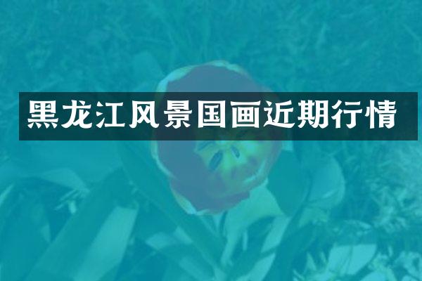 黑龙江风景国画近期行情