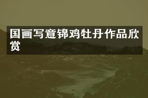 国画写意锦鸡牡丹作品欣赏