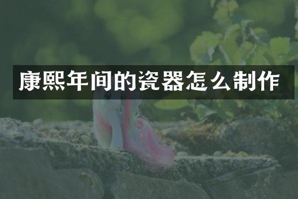 康熙年间的瓷器怎么制作