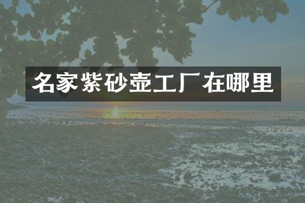 名家紫砂壶工厂在哪里