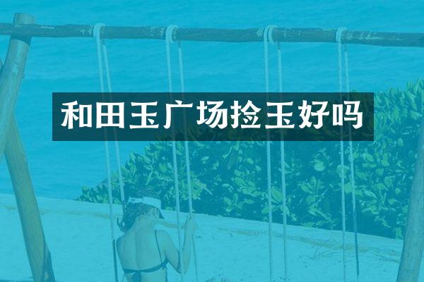和田玉广场捡玉好吗