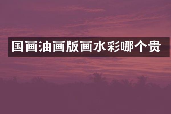 国画油画版画水彩哪个贵