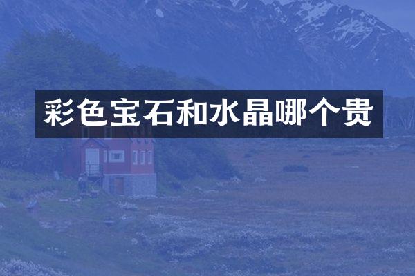 彩色宝石和水晶哪个贵