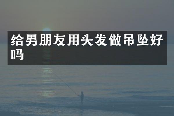 给男朋友用头发做吊坠好吗