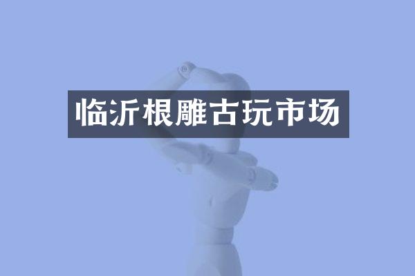 临沂根雕古玩市场