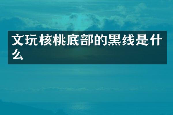 文玩核桃底部的黑线是什么