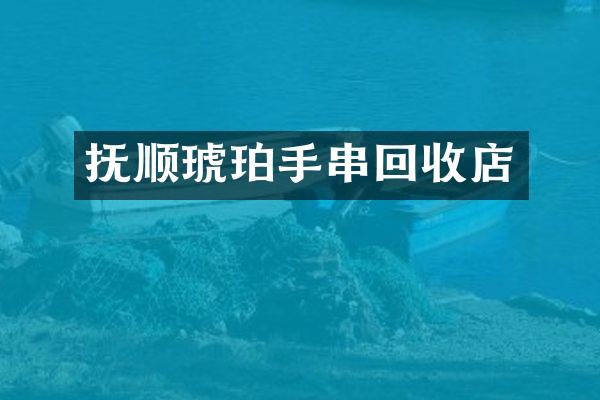 抚顺琥珀手串回收店
