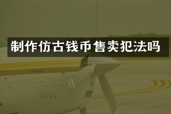 制作仿古钱币售卖犯法吗