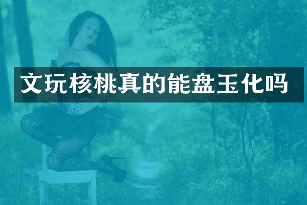 文玩核桃真的能盘玉化吗