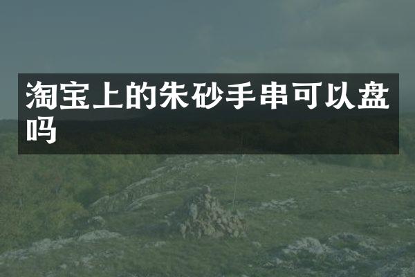淘宝上的朱砂手串可以盘吗