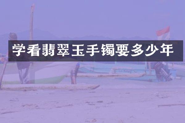 学看翡翠玉手镯要多少年