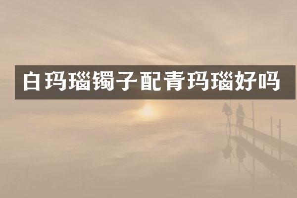 白玛瑙镯子配青玛瑙好吗