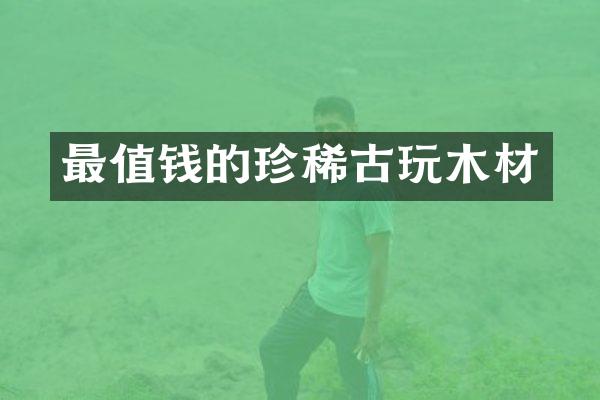 最值钱的珍稀古玩木材