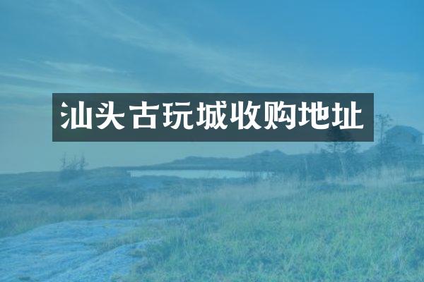 汕头古玩城收购地址